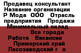 Продавец-консультант › Название организации ­ Р-Мода, ООО › Отрасль предприятия ­ Продажи › Минимальный оклад ­ 22 000 - Все города Работа » Вакансии   . Приморский край,Лесозаводский г. о. 